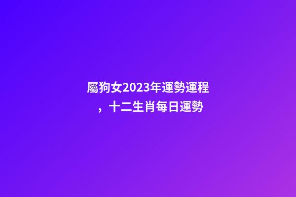 屬狗女2023年運勢運程，十二生肖每日運勢